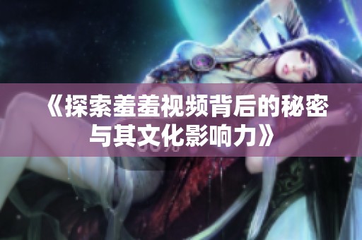 《探索羞羞视频背后的秘密与其文化影响力》