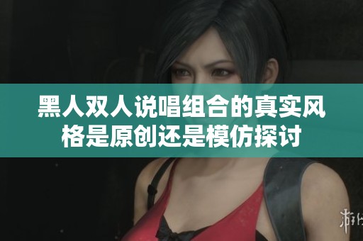 黑人双人说唱组合的真实风格是原创还是模仿探讨
