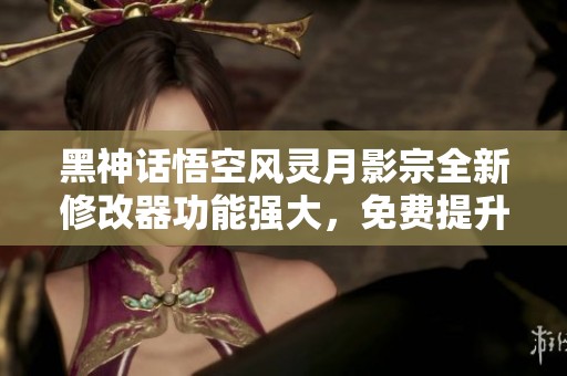 黑神话悟空风灵月影宗全新修改器功能强大，免费提升多达42项