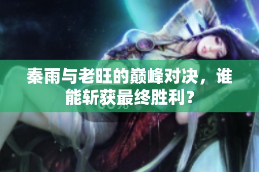 秦雨与老旺的巅峰对决，谁能斩获最终胜利？