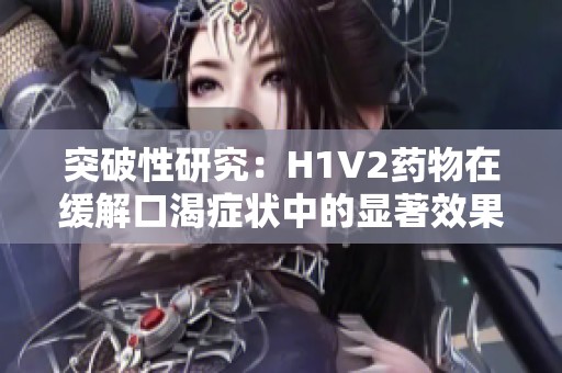 突破性研究：H1V2药物在缓解口渴症状中的显著效果