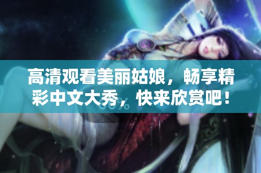 高清观看美丽姑娘，畅享精彩中文大秀，快来欣赏吧！