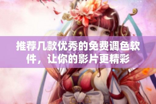 推荐几款优秀的免费调色软件，让你的影片更精彩
