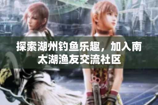 探索湖州钓鱼乐趣，加入南太湖渔友交流社区