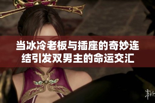 当冰冷老板与插座的奇妙连结引发双男主的命运交汇