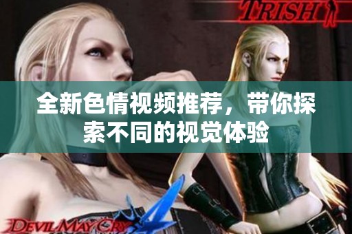 全新色情视频推荐，带你探索不同的视觉体验