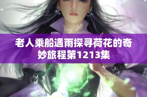 老人乘船遇雨探寻荷花的奇妙旅程第1213集