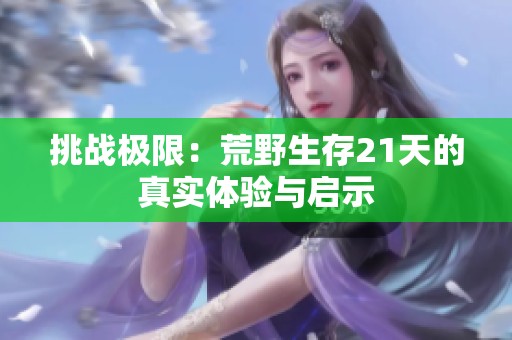 挑战极限：荒野生存21天的真实体验与启示