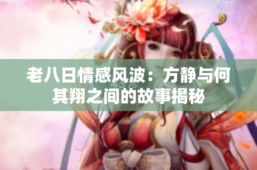 老八日情感风波：方静与何其翔之间的故事揭秘