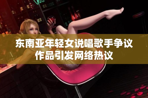 东南亚年轻女说唱歌手争议作品引发网络热议