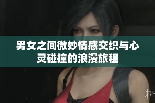男女之间微妙情感交织与心灵碰撞的浪漫旅程