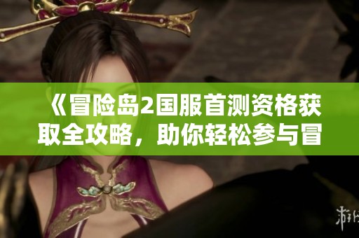 《冒险岛2国服首测资格获取全攻略，助你轻松参与冒险》