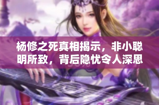 杨修之死真相揭示，非小聪明所致，背后隐忧令人深思
