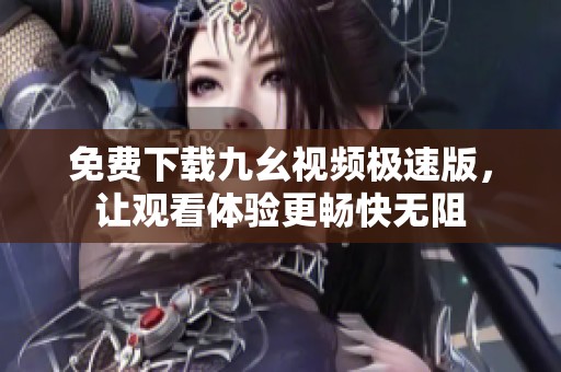 免费下载九幺视频极速版，让观看体验更畅快无阻