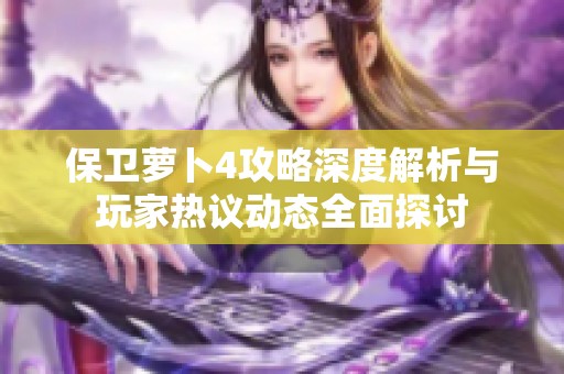 保卫萝卜4攻略深度解析与玩家热议动态全面探讨