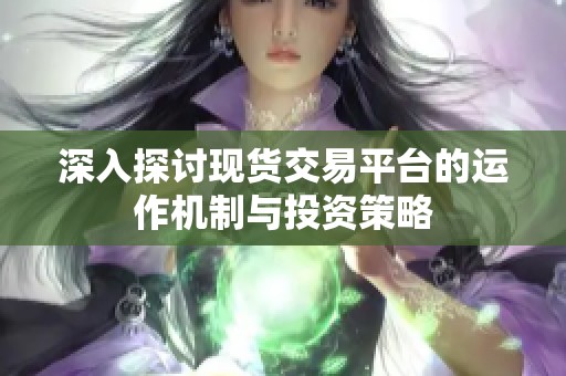 深入探讨现货交易平台的运作机制与投资策略