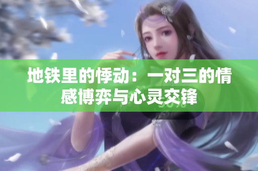 地铁里的悸动：一对三的情感博弈与心灵交锋