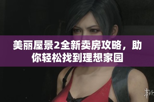 美丽屋景2全新卖房攻略，助你轻松找到理想家园