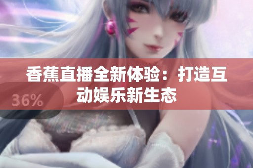 香蕉直播全新体验：打造互动娱乐新生态