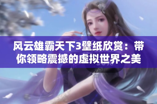 风云雄霸天下3壁纸欣赏：带你领略震撼的虚拟世界之美