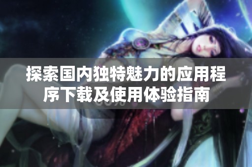 探索国内独特魅力的应用程序下载及使用体验指南
