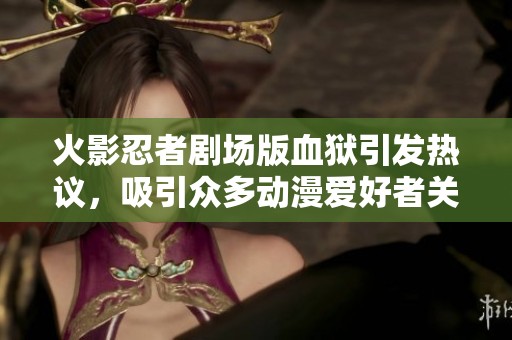 火影忍者剧场版血狱引发热议，吸引众多动漫爱好者关注