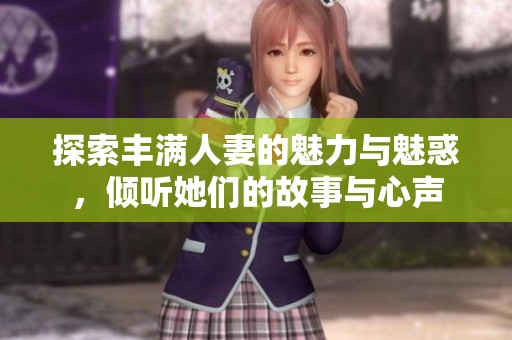 探索丰满人妻的魅力与魅惑，倾听她们的故事与心声