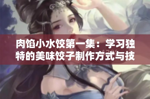 肉馅小水饺第一集：学习独特的美味饺子制作方式与技巧