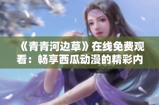 《青青河边草》在线免费观看：畅享西瓜动漫的精彩内容