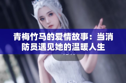 青梅竹马的爱情故事：当消防员遇见她的温暖人生