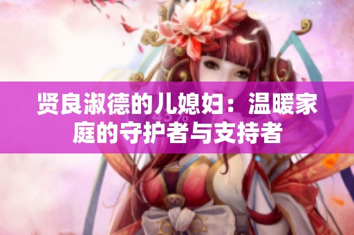 贤良淑德的儿媳妇：温暖家庭的守护者与支持者