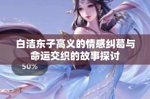 白洁东子高义的情感纠葛与命运交织的故事探讨