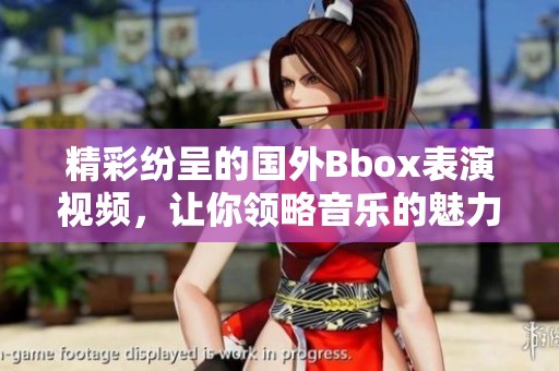 精彩纷呈的国外Bbox表演视频，让你领略音乐的魅力与创意