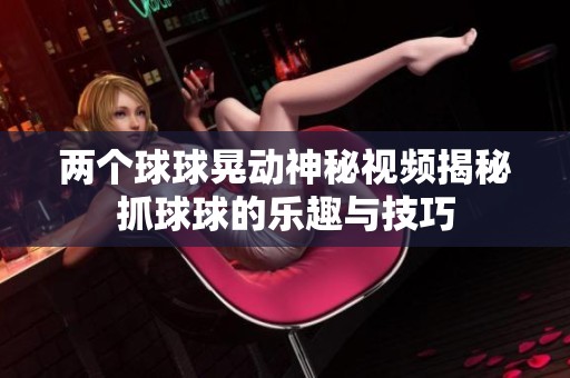 两个球球晃动神秘视频揭秘抓球球的乐趣与技巧