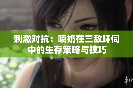 刺激对抗：喷奶在三敌环伺中的生存策略与技巧