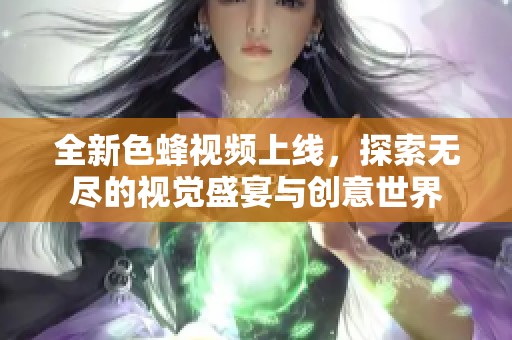 全新色蜂视频上线，探索无尽的视觉盛宴与创意世界