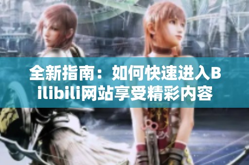 全新指南：如何快速进入Bilibili网站享受精彩内容