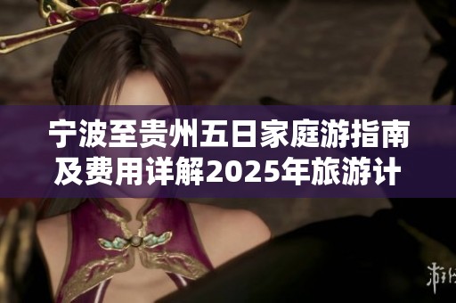 宁波至贵州五日家庭游指南及费用详解2025年旅游计划