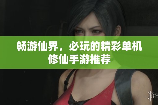 畅游仙界，必玩的精彩单机修仙手游推荐
