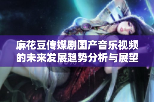 麻花豆传媒剧国产音乐视频的未来发展趋势分析与展望