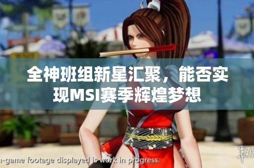 全神班组新星汇聚，能否实现MSI赛季辉煌梦想