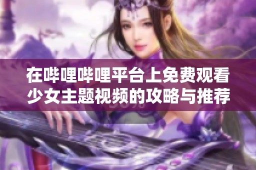 在哔哩哔哩平台上免费观看少女主题视频的攻略与推荐