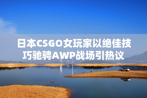 日本CSGO女玩家以绝佳技巧驰骋AWP战场引热议