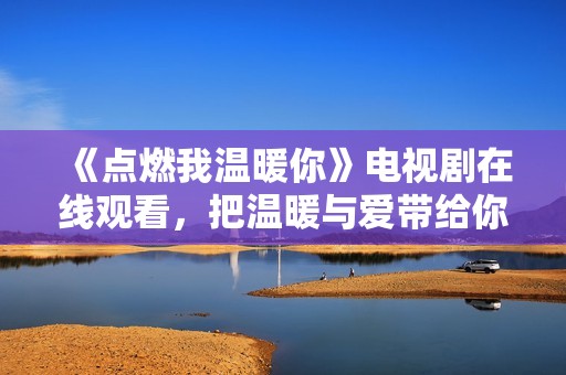 《点燃我温暖你》电视剧在线观看，把温暖与爱带给你