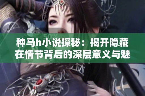 种马h小说探秘：揭开隐藏在情节背后的深层意义与魅力
