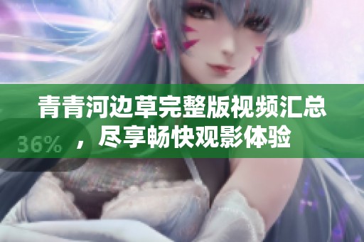 青青河边草完整版视频汇总，尽享畅快观影体验