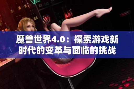 魔兽世界4.0：探索游戏新时代的变革与面临的挑战