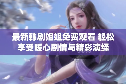 最新韩剧姐姐免费观看 轻松享受暖心剧情与精彩演绎