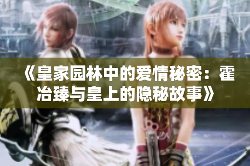 《皇家园林中的爱情秘密：霍冶臻与皇上的隐秘故事》