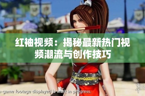 红袖视频：揭秘最新热门视频潮流与创作技巧